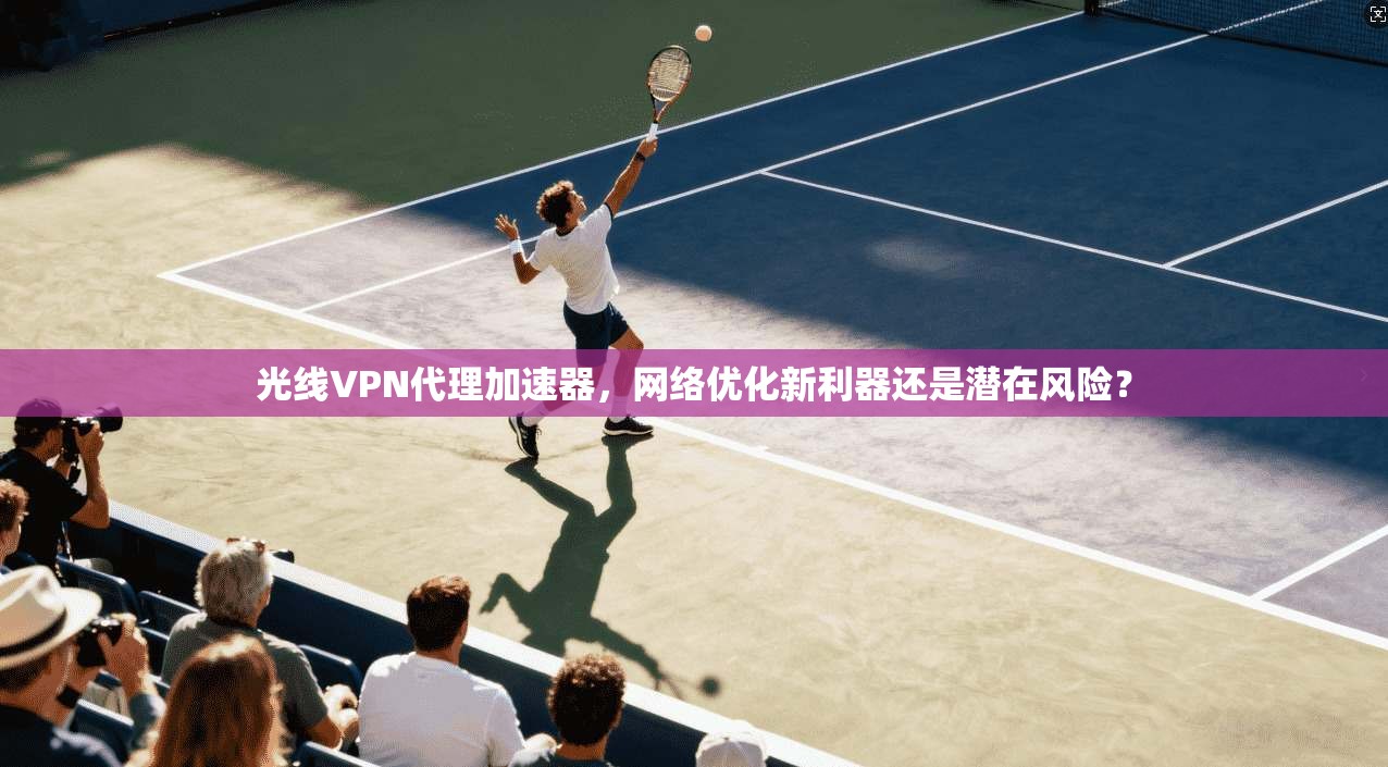 光线VPN代理加速器，网络优化新利器还是潜在风险？