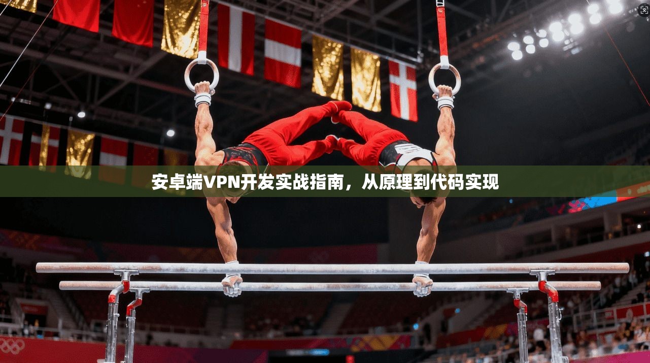 安卓端VPN开发实战指南，从原理到代码实现