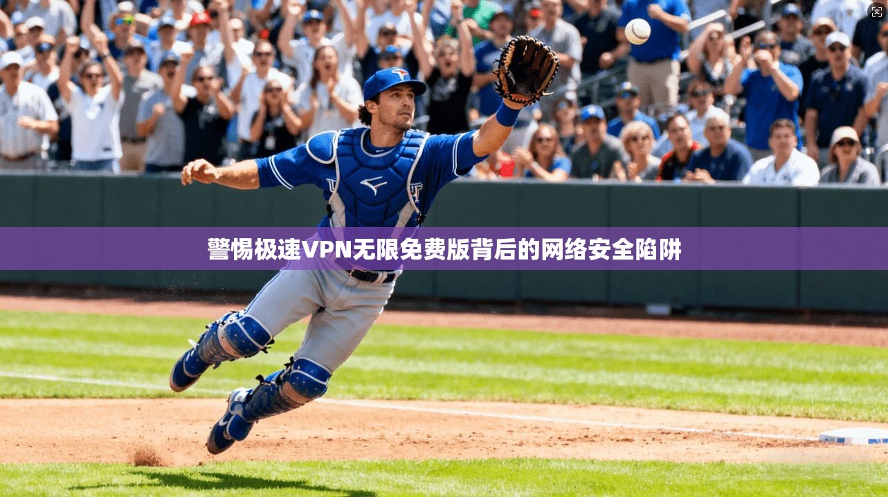 警惕极速VPN无限免费版背后的网络安全陷阱