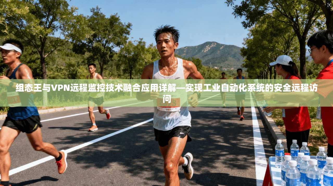组态王与VPN远程监控技术融合应用详解—实现工业自动化系统的安全远程访问