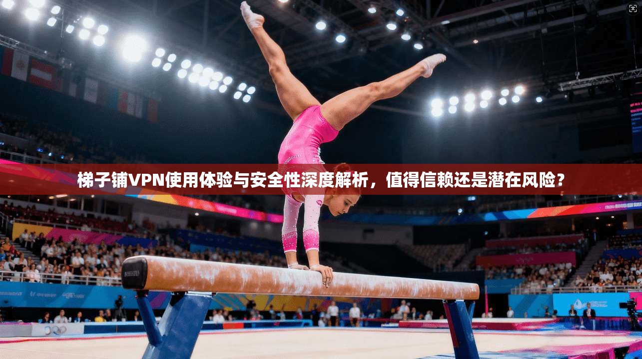 梯子铺VPN使用体验与安全性深度解析，值得信赖还是潜在风险？