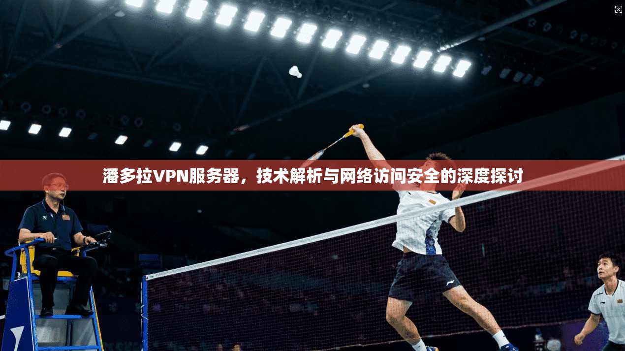 潘多拉VPN服务器，技术解析与网络访问安全的深度探讨