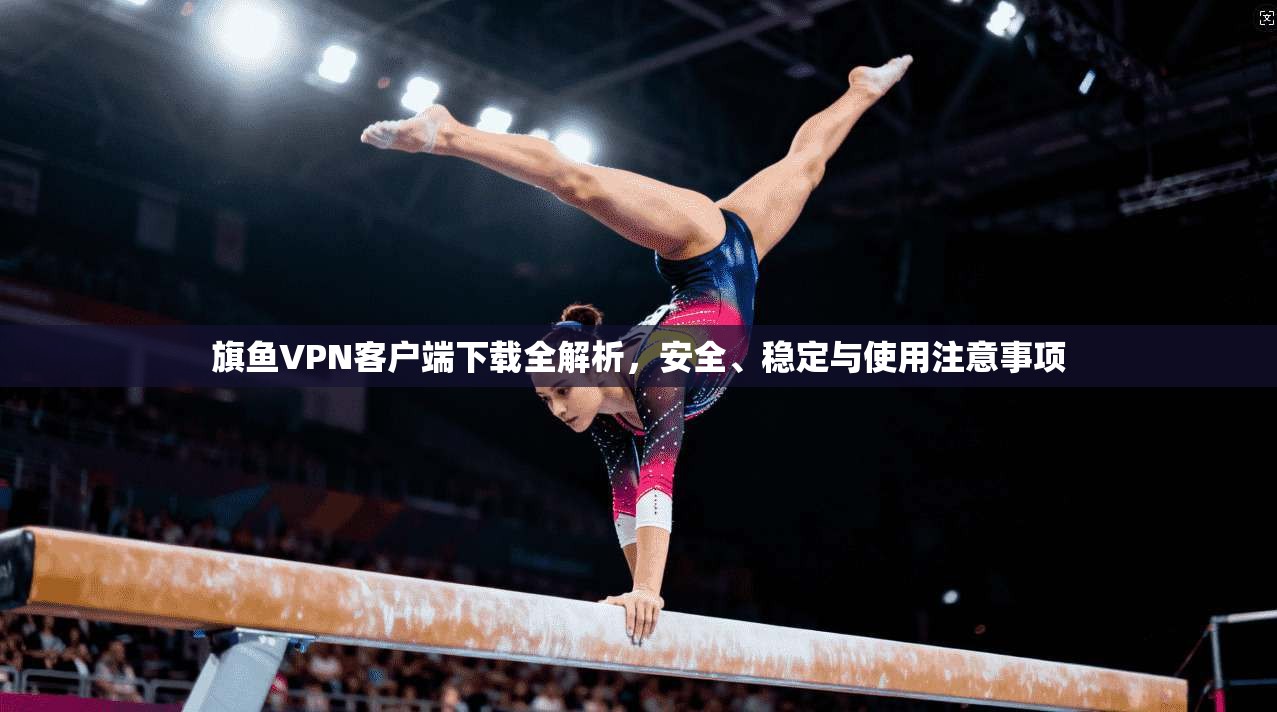 旗鱼VPN客户端下载全解析，安全、稳定与使用注意事项