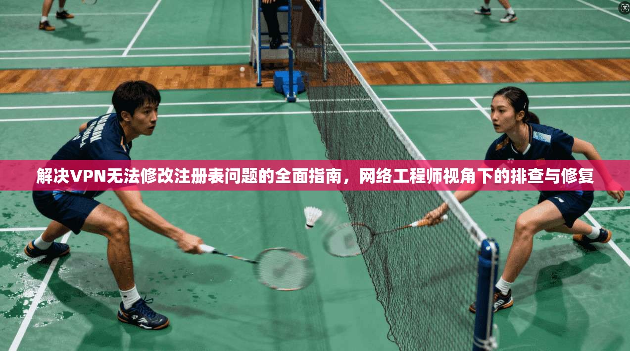 解决VPN无法修改注册表问题的全面指南，网络工程师视角下的排查与修复