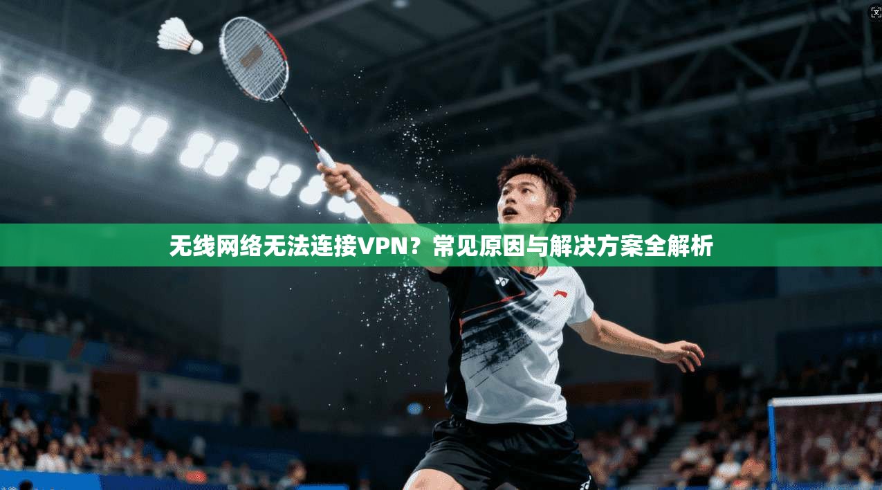 无线网络无法连接VPN？常见原因与解决方案全解析