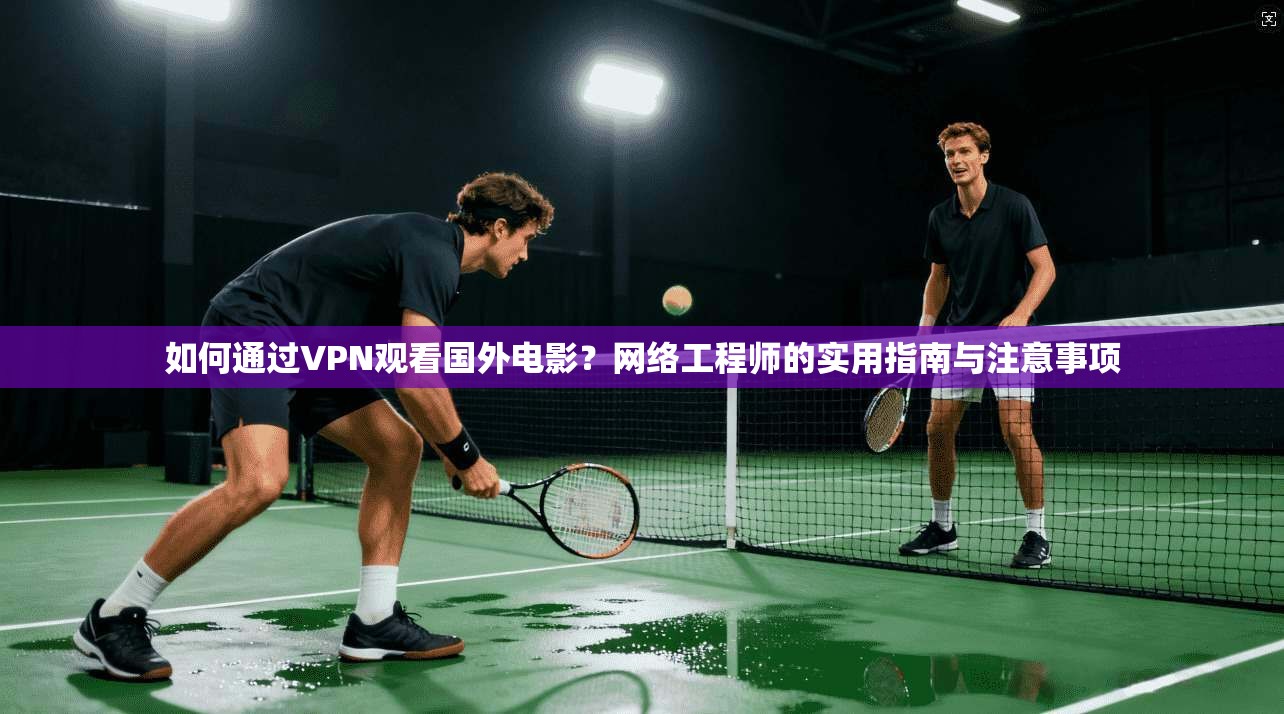 如何通过VPN观看国外电影？网络工程师的实用指南与注意事项
