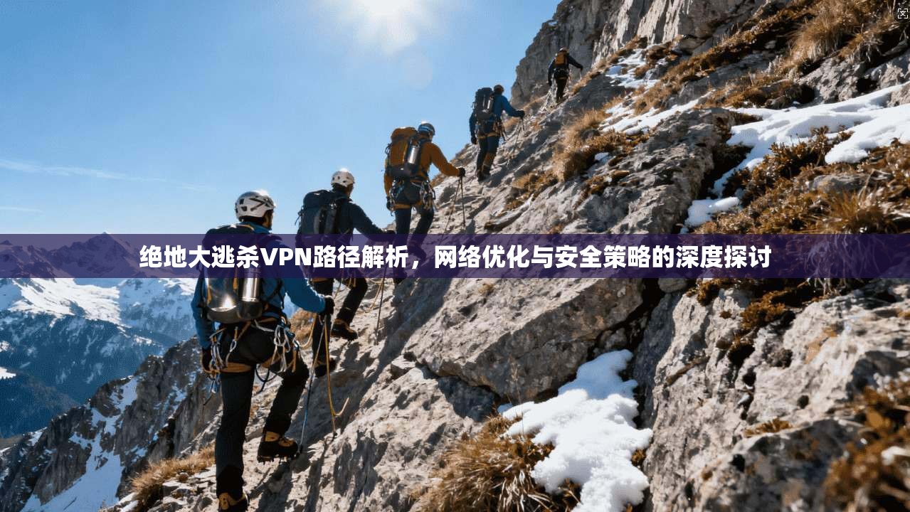 绝地大逃杀VPN路径解析，网络优化与安全策略的深度探讨