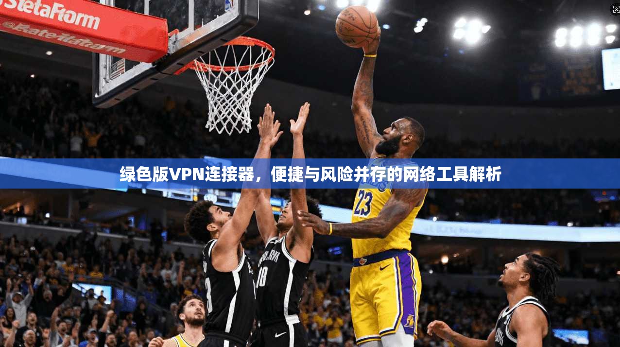 绿色版VPN连接器，便捷与风险并存的网络工具解析