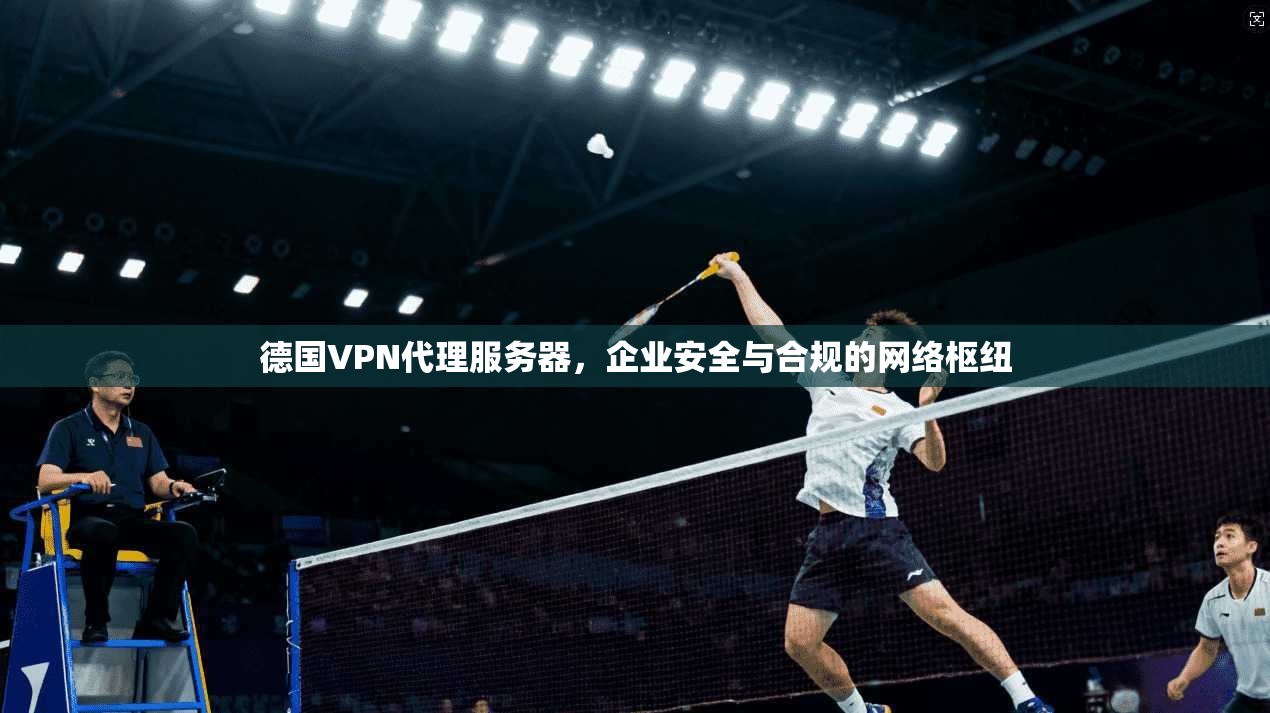 德国VPN代理服务器,企业安全与合规的网络枢纽 德国VPN代理服务器,企业安全与合规的网络枢纽