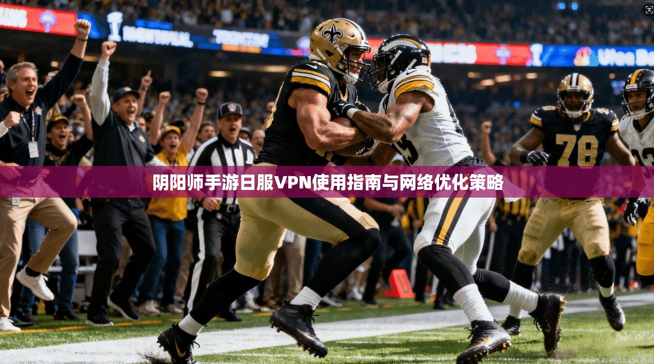 阴阳师手游日服VPN使用指南与网络优化策略
