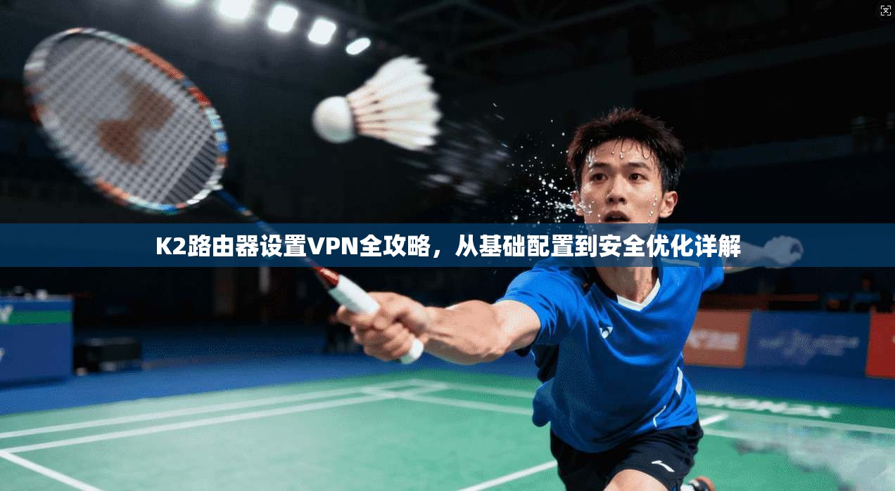 K2路由器设置VPN全攻略，从基础配置到安全优化详解