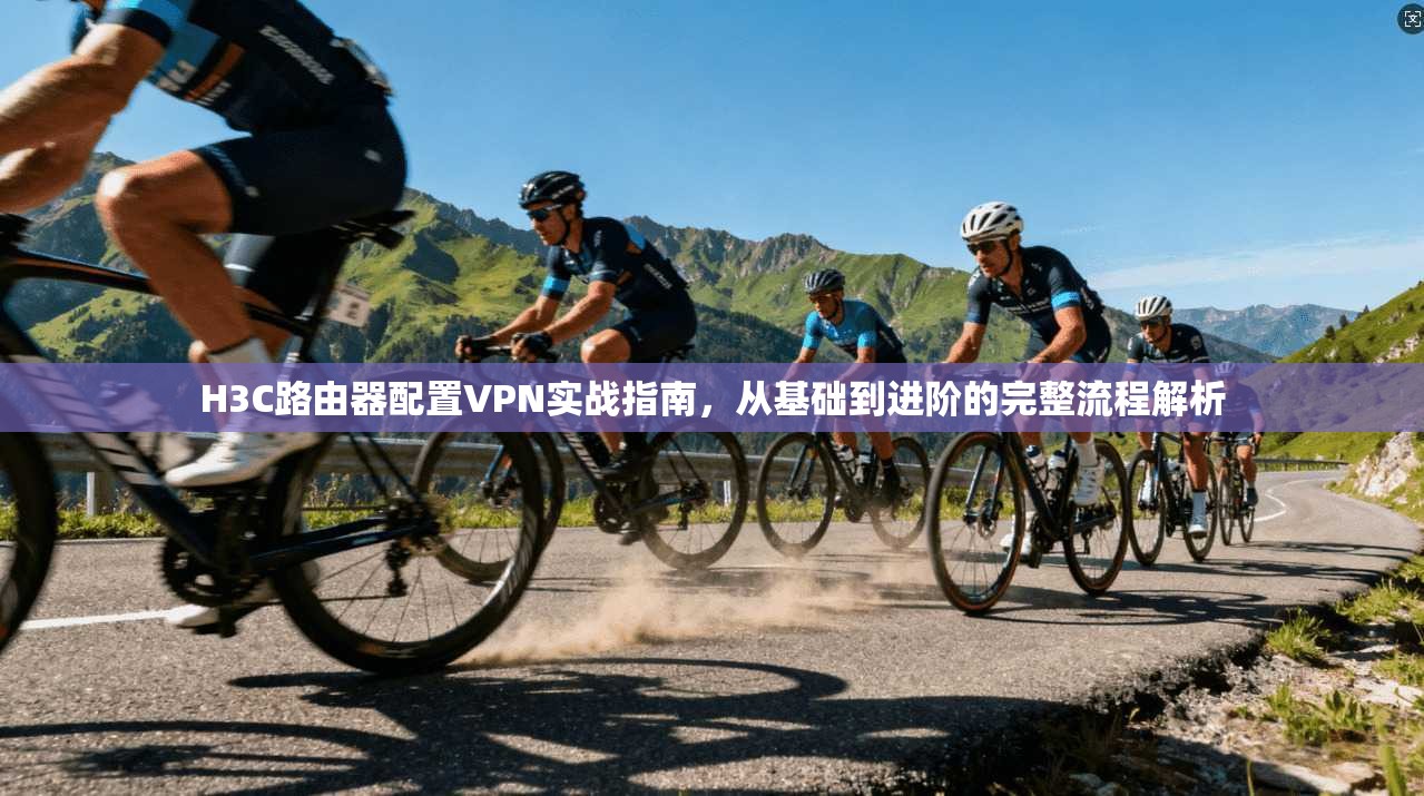 H3C路由器配置VPN实战指南，从基础到进阶的完整流程解析
