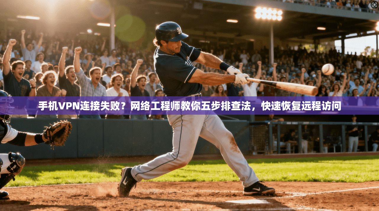 手机VPN连接失败？网络工程师教你五步排查法，快速恢复远程访问