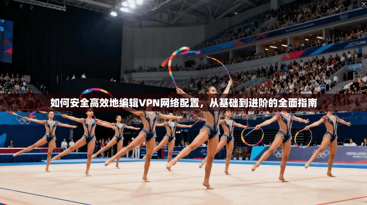 如何安全高效地编辑VPN网络配置，从基础到进阶的全面指南