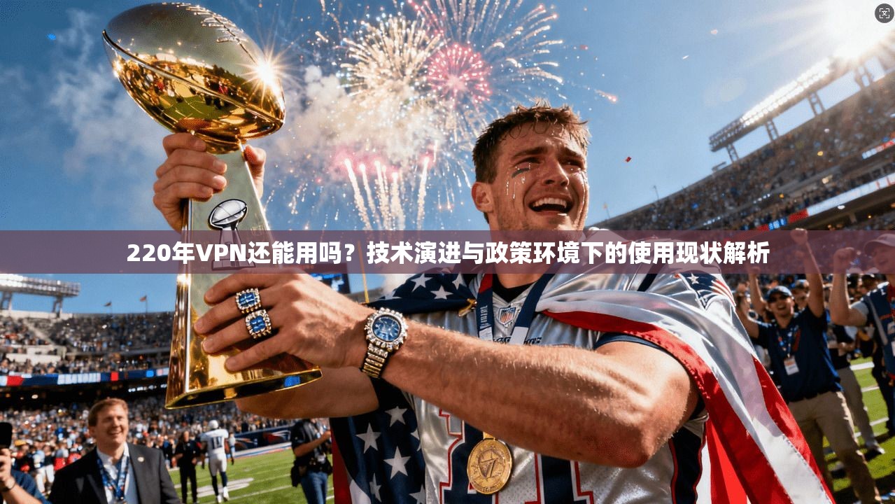 220年VPN还能用吗？技术演进与政策环境下的使用现状解析