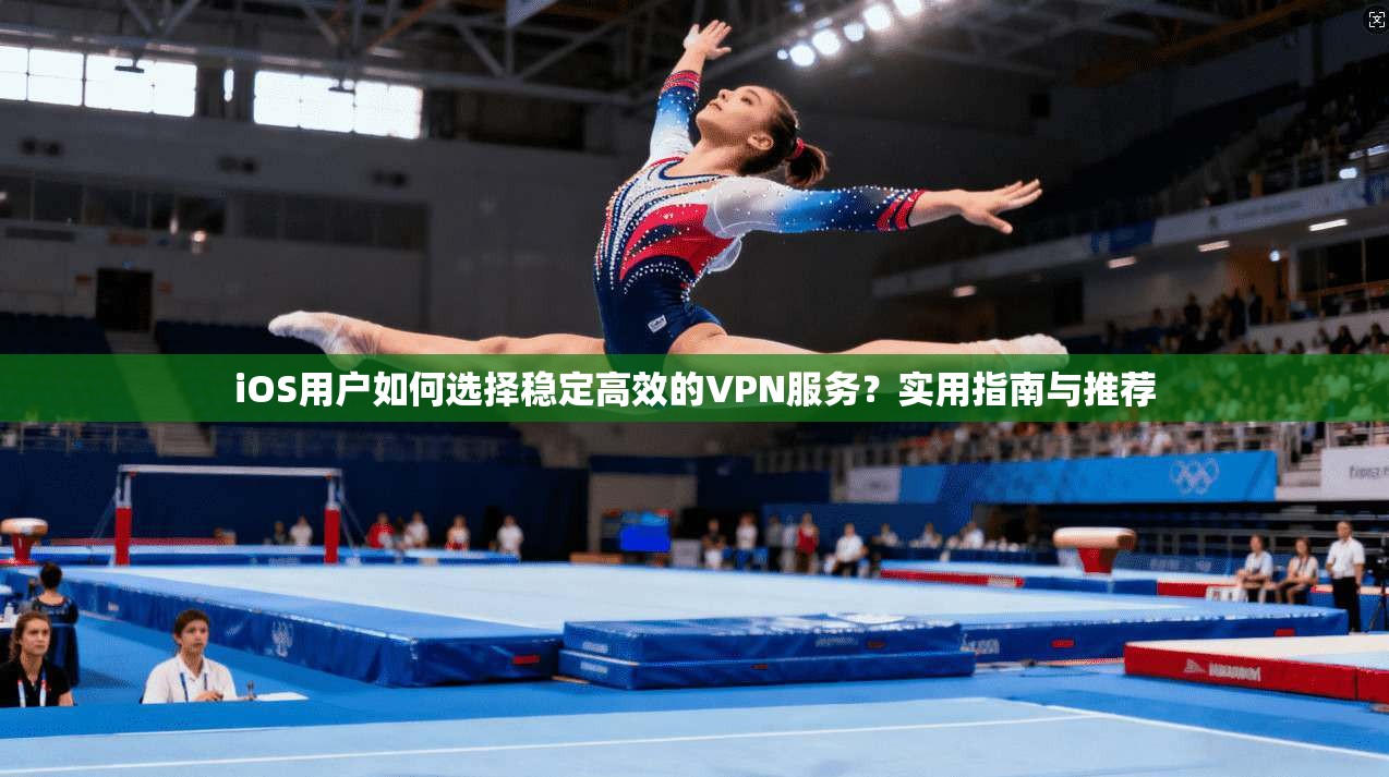 iOS用户如何选择稳定高效的VPN服务？实用指南与推荐