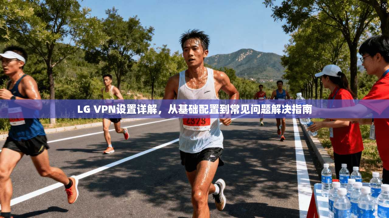 LG VPN设置详解，从基础配置到常见问题解决指南
