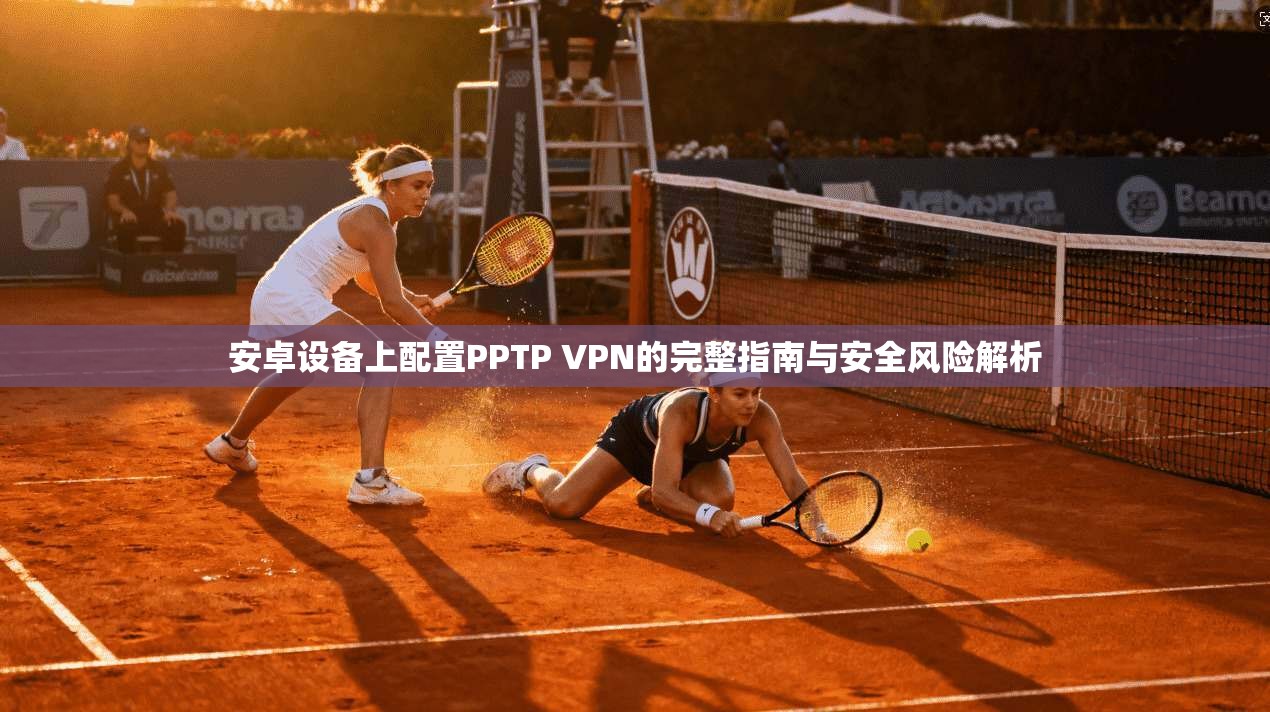 安卓设备上配置PPTP VPN的完整指南与安全风险解析