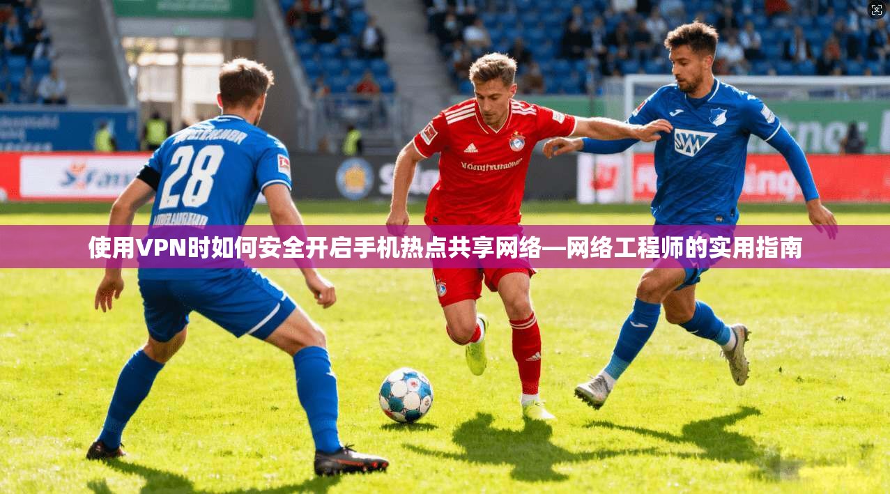 使用VPN时如何安全开启手机热点共享网络—网络工程师的实用指南
