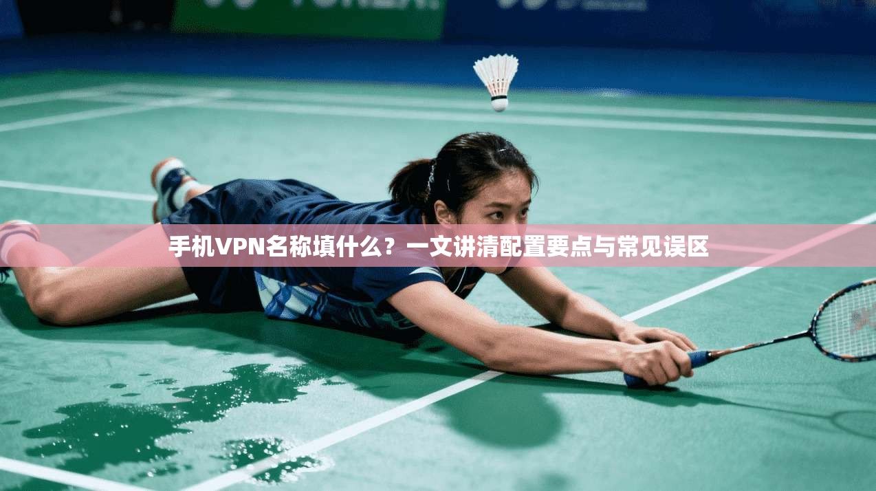 手机VPN名称填什么？一文讲清配置要点与常见误区