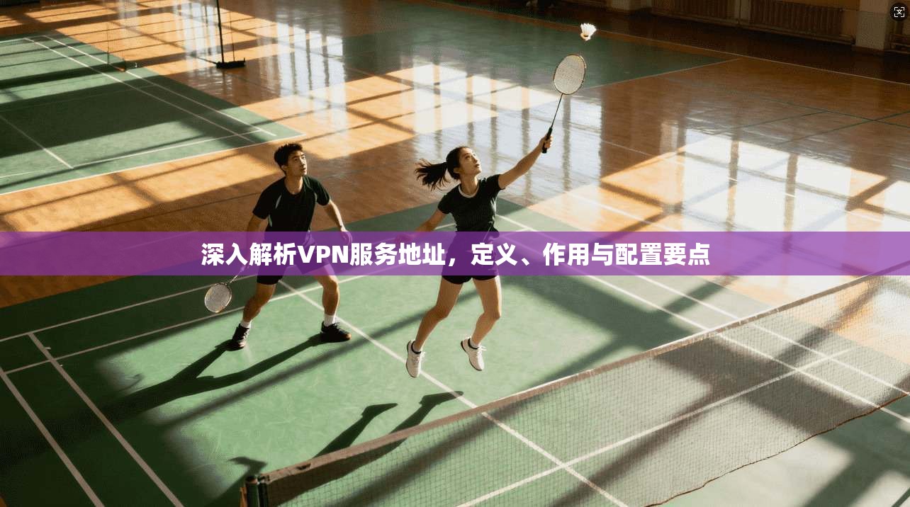深入解析VPN服务地址，定义、作用与配置要点