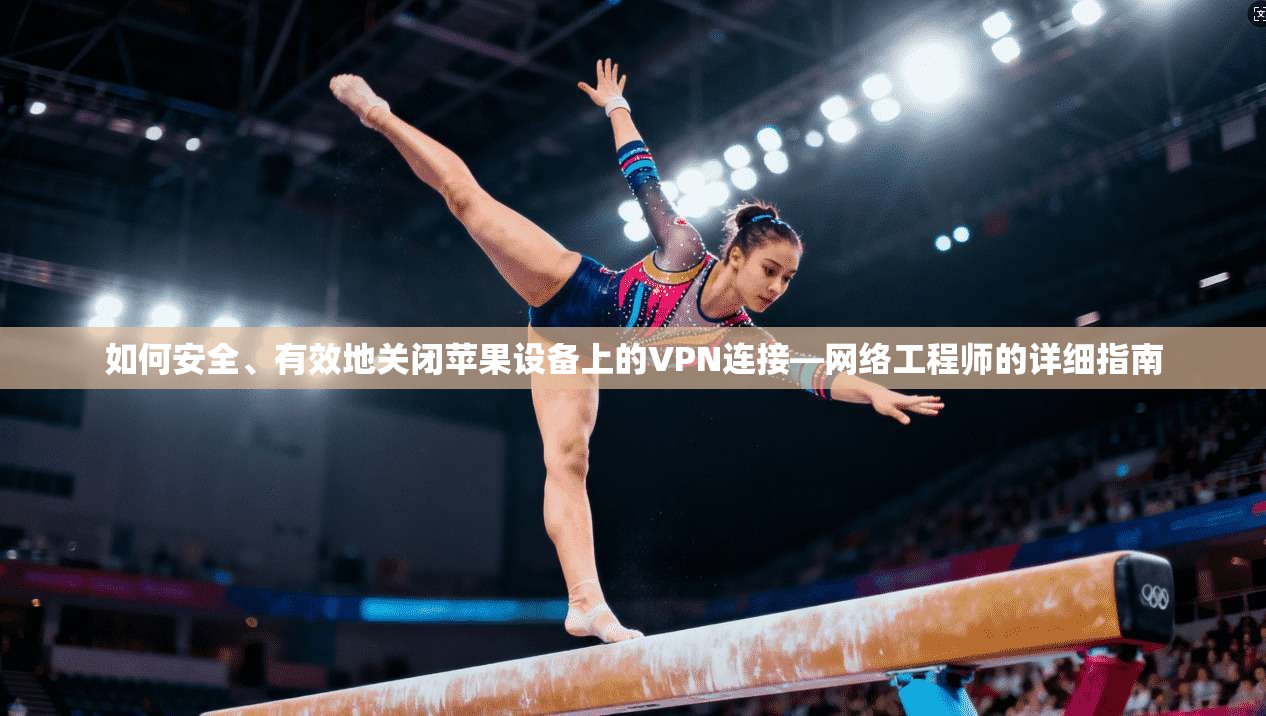 如何安全、有效地关闭苹果设备上的VPN连接—网络工程师的详细指南