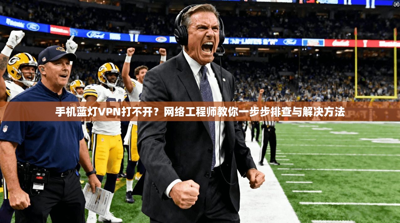 手机蓝灯VPN打不开？网络工程师教你一步步排查与解决方法