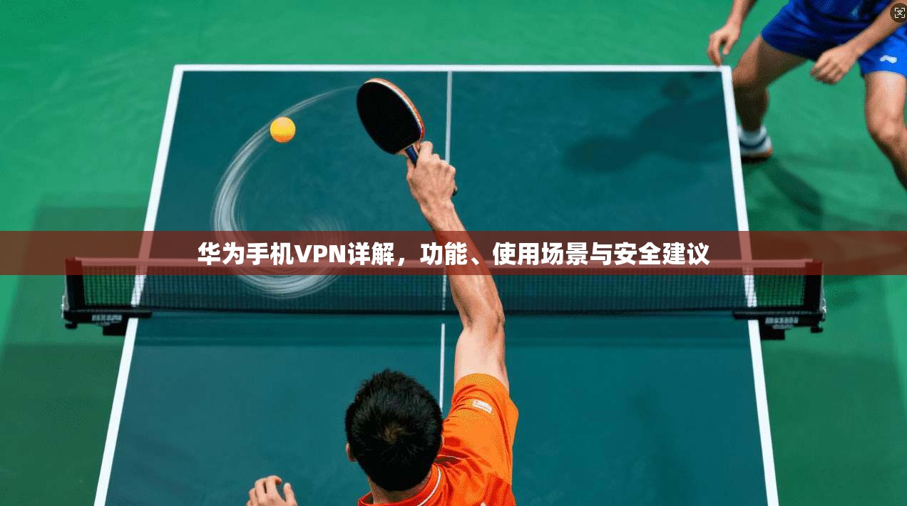 华为手机VPN详解，功能、使用场景与安全建议