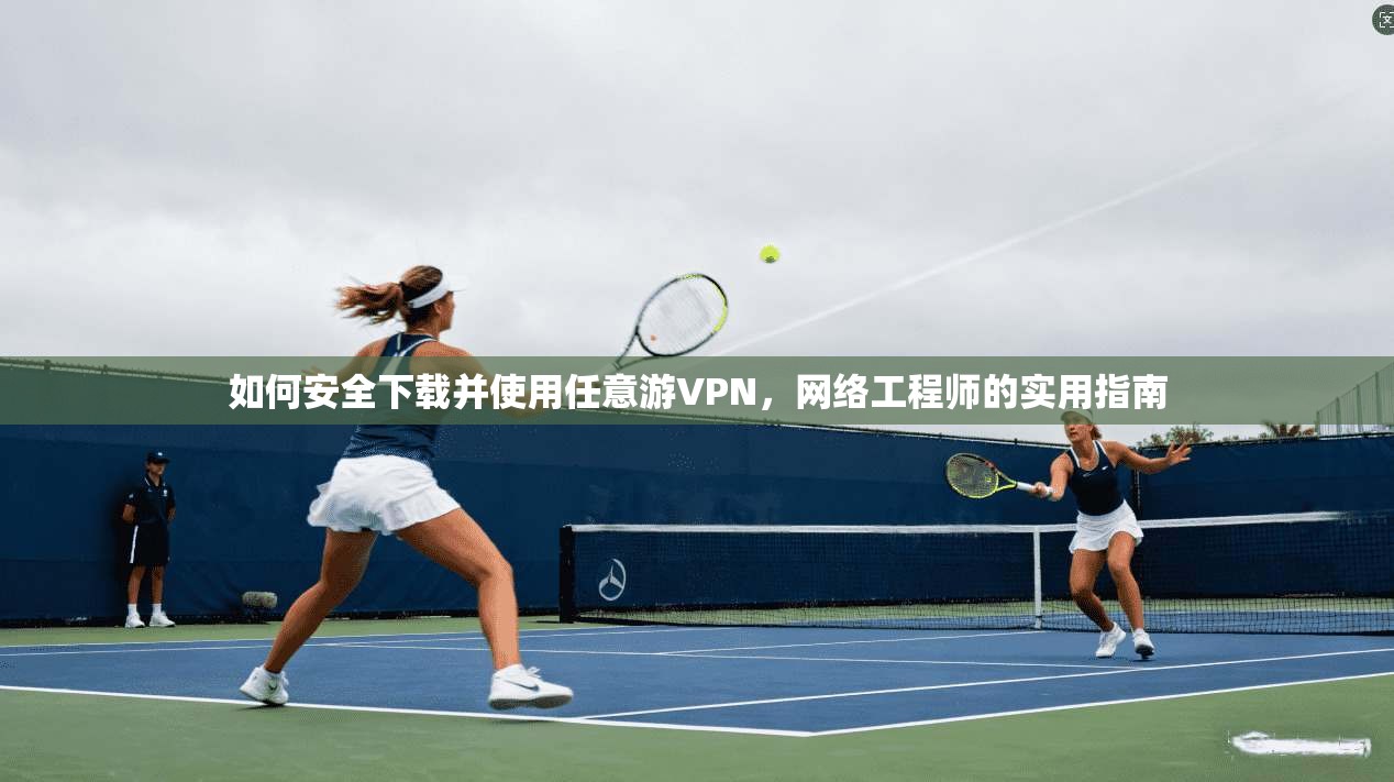 如何安全下载并使用任意游VPN，网络工程师的实用指南