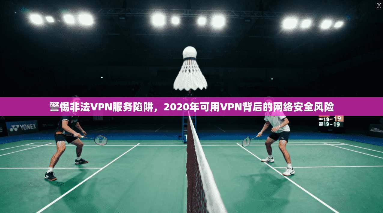 警惕非法VPN服务陷阱，2020年可用VPN背后的网络安全风险