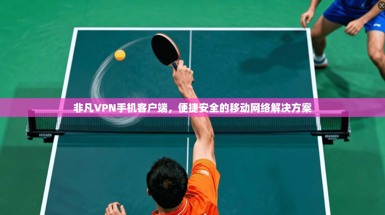 非凡VPN手机客户端，便捷安全的移动网络解决方案