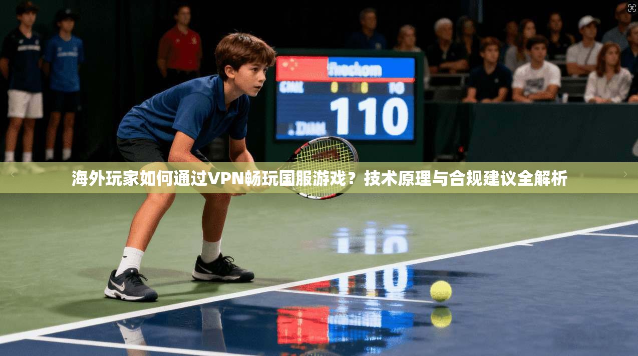 海外玩家如何通过VPN畅玩国服游戏？技术原理与合规建议全解析