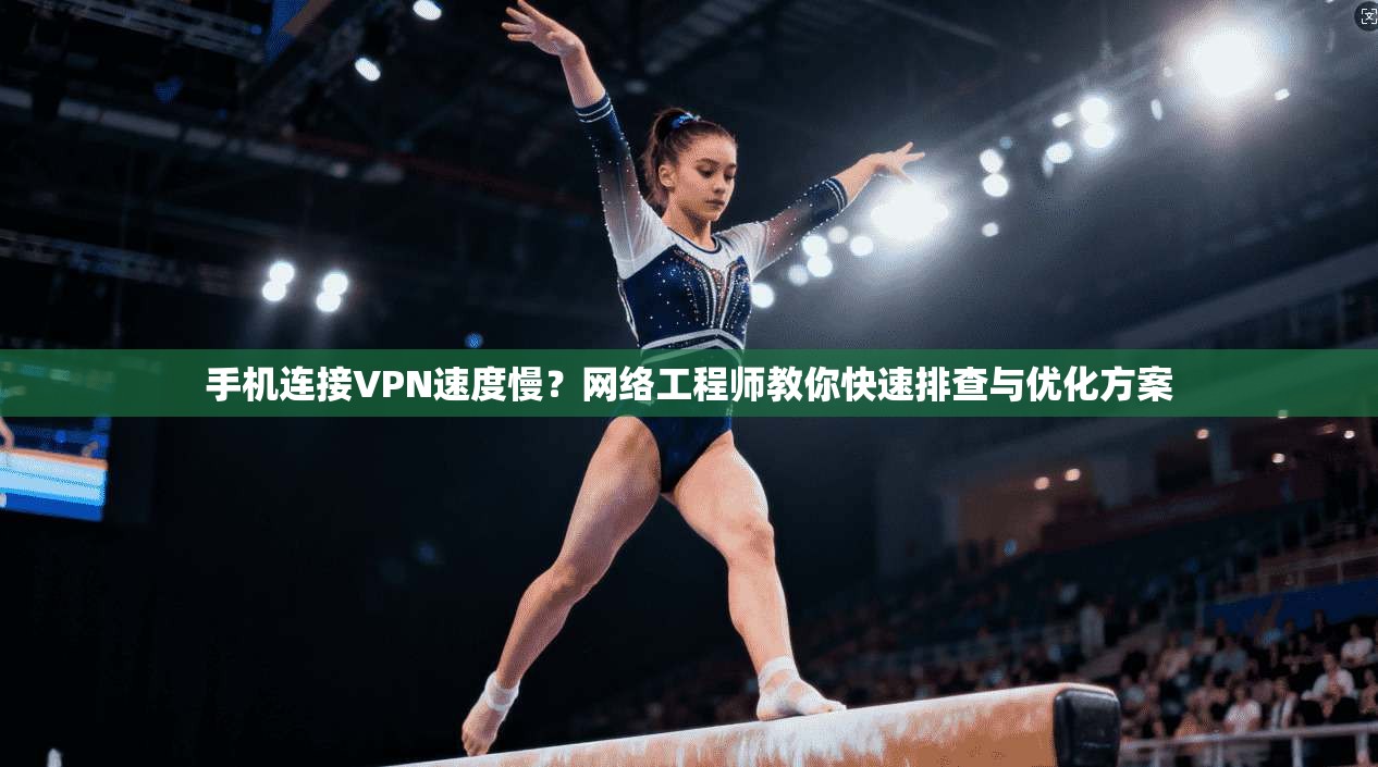 手机连接VPN速度慢？网络工程师教你快速排查与优化方案