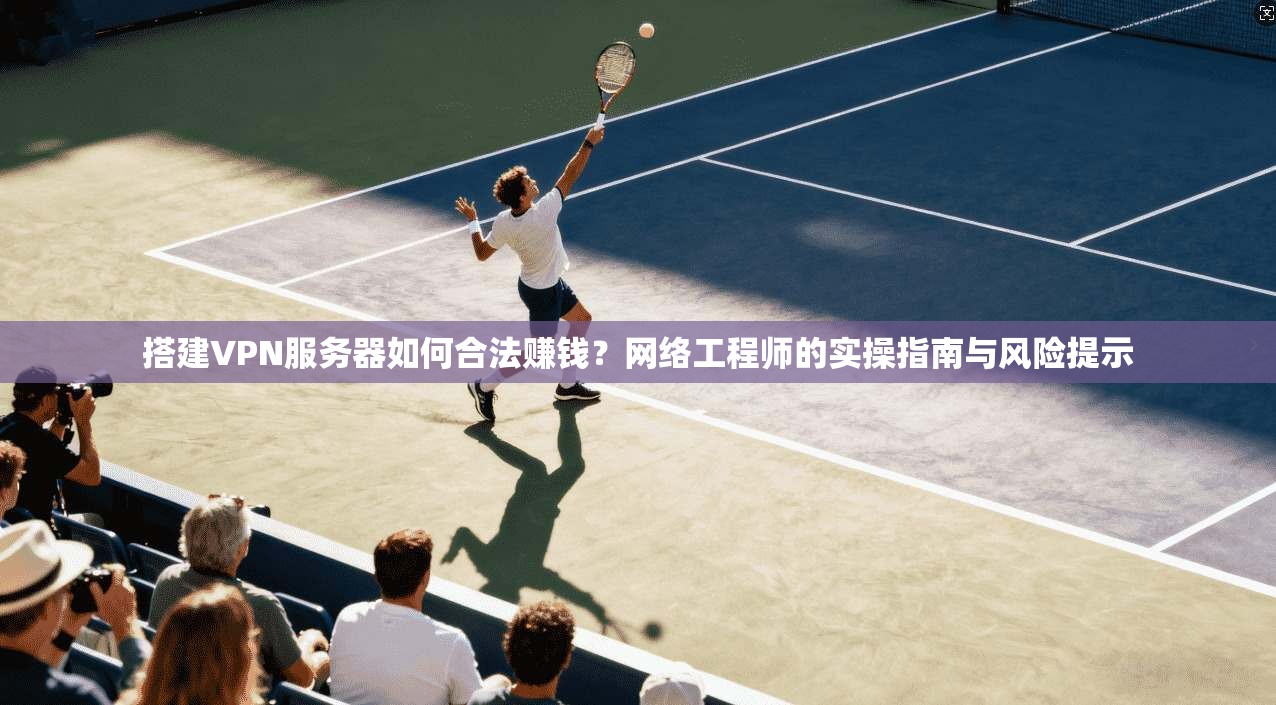 搭建VPN服务器如何合法赚钱？网络工程师的实操指南与风险提示