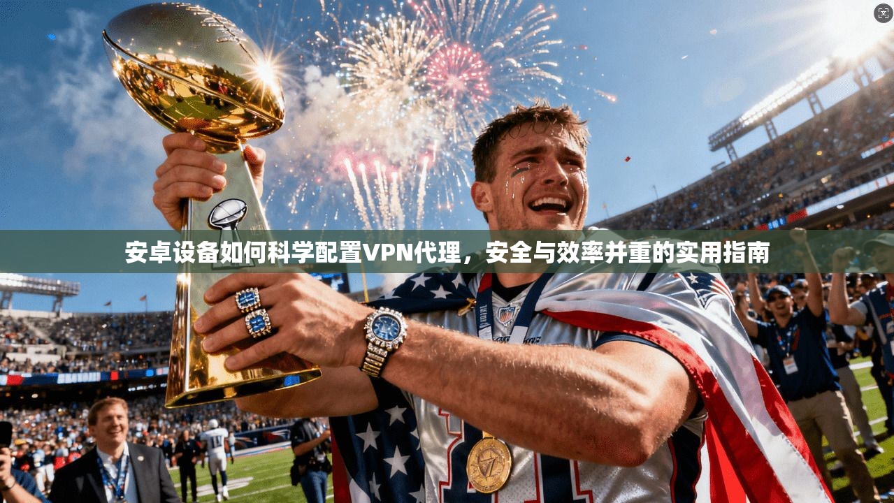 安卓设备如何科学配置VPN代理，安全与效率并重的实用指南