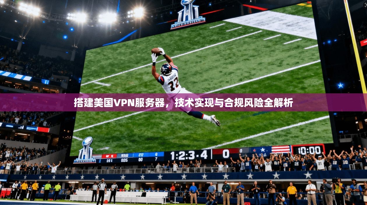 搭建美国VPN服务器，技术实现与合规风险全解析