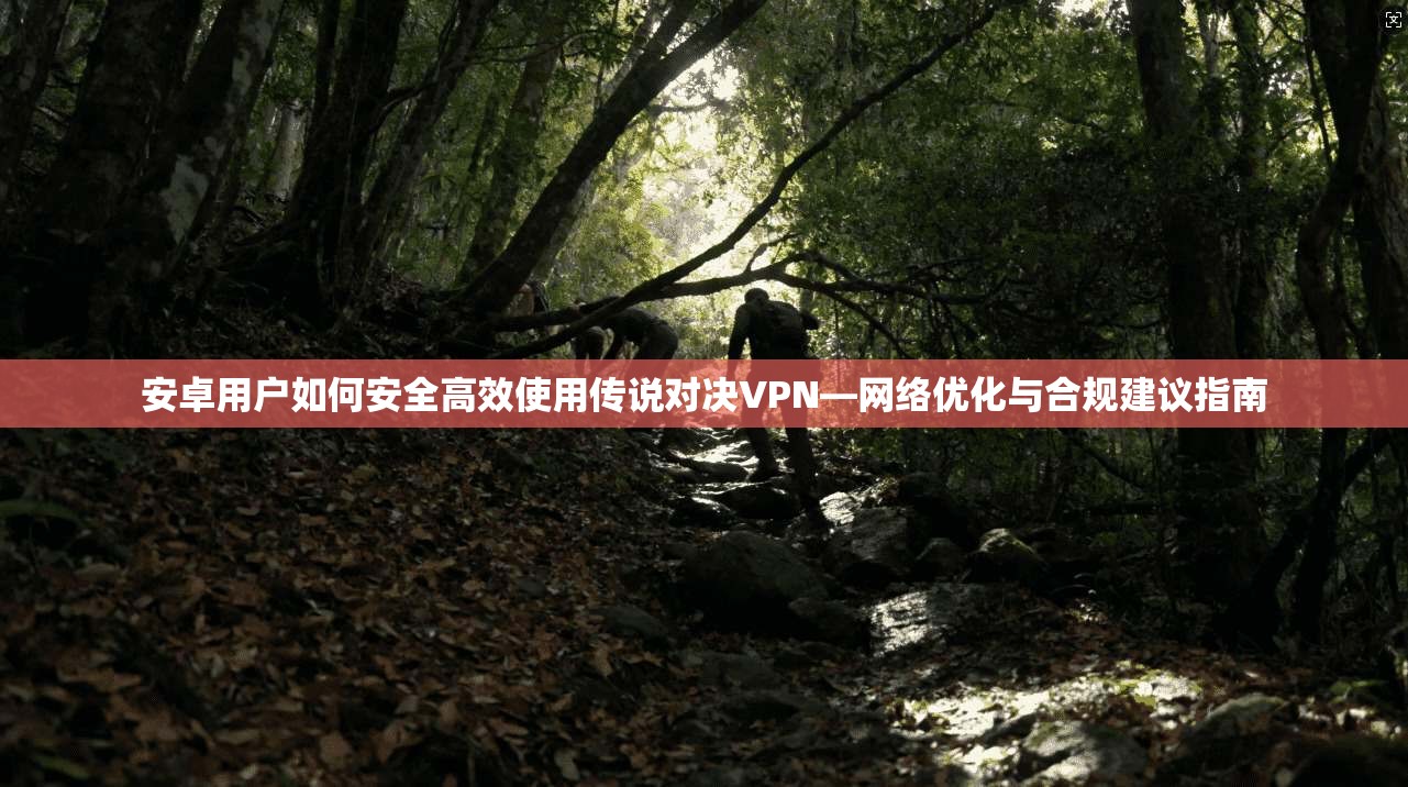 安卓用户如何安全高效使用传说对决VPN—网络优化与合规建议指南