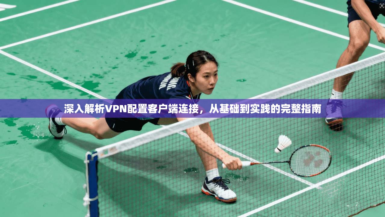 深入解析VPN配置客户端连接，从基础到实践的完整指南