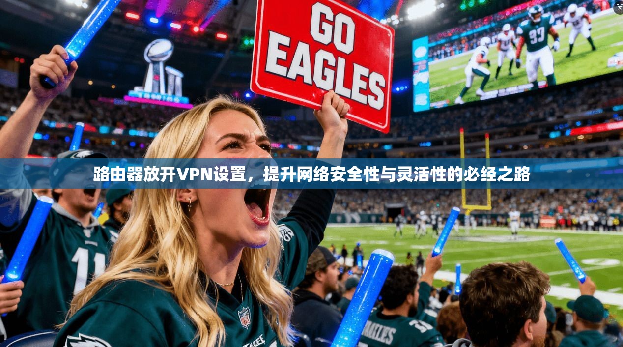 路由器放开VPN设置，提升网络安全性与灵活性的必经之路