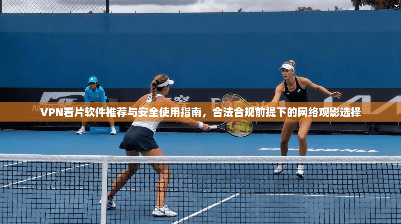 VPN看片软件推荐与安全使用指南，合法合规前提下的网络观影选择