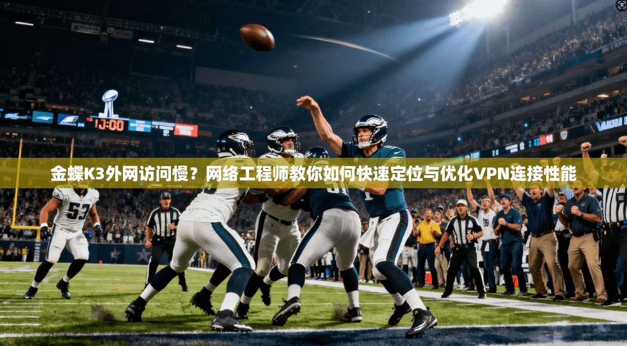 金蝶K3外网访问慢？网络工程师教你如何快速定位与优化VPN连接性能