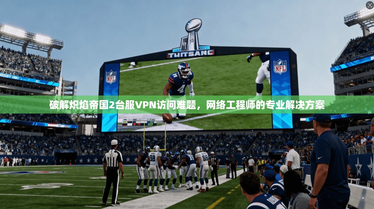 破解炽焰帝国2台服VPN访问难题，网络工程师的专业解决方案