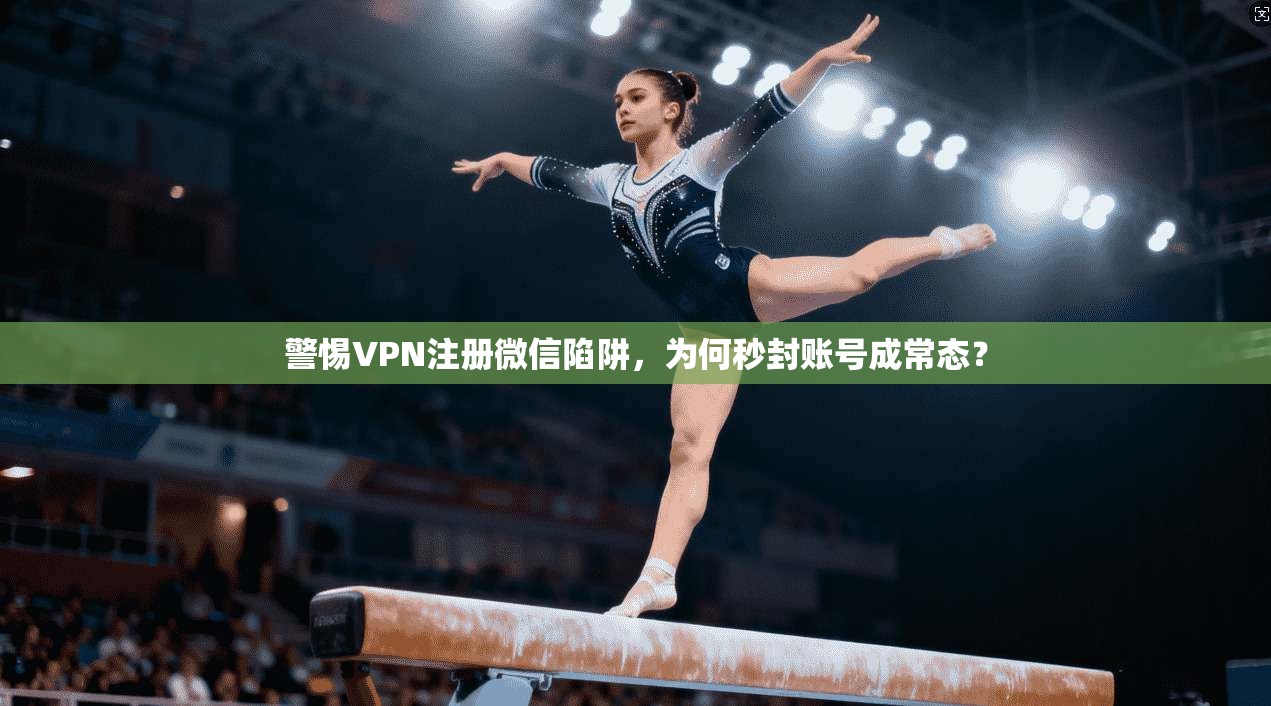 警惕VPN注册微信陷阱，为何秒封账号成常态？