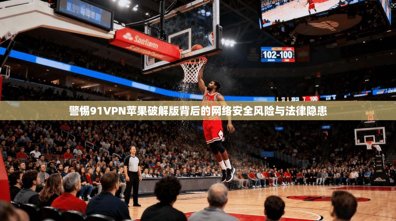 警惕91VPN苹果破解版背后的网络安全风险与法律隐患