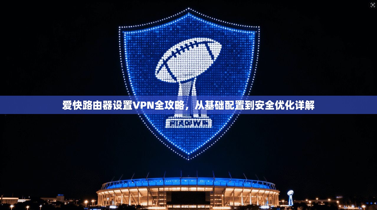 爱快路由器设置VPN全攻略，从基础配置到安全优化详解