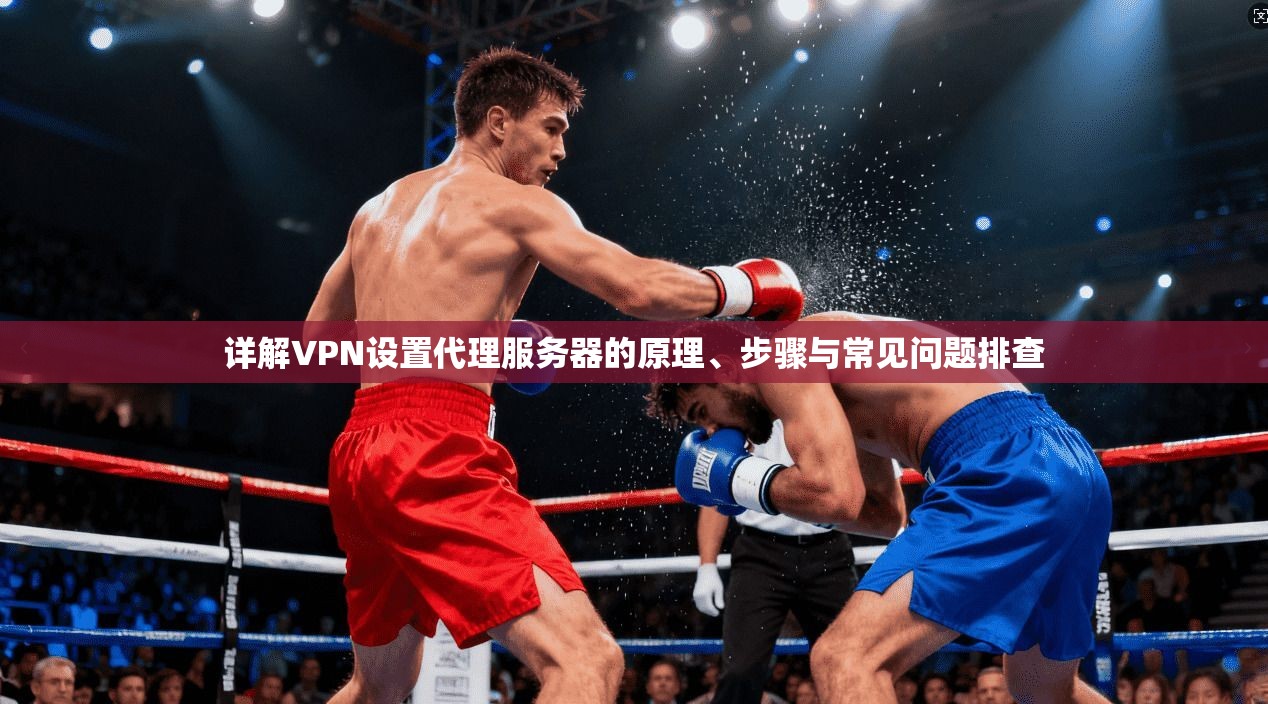 详解VPN设置代理服务器的原理、步骤与常见问题排查