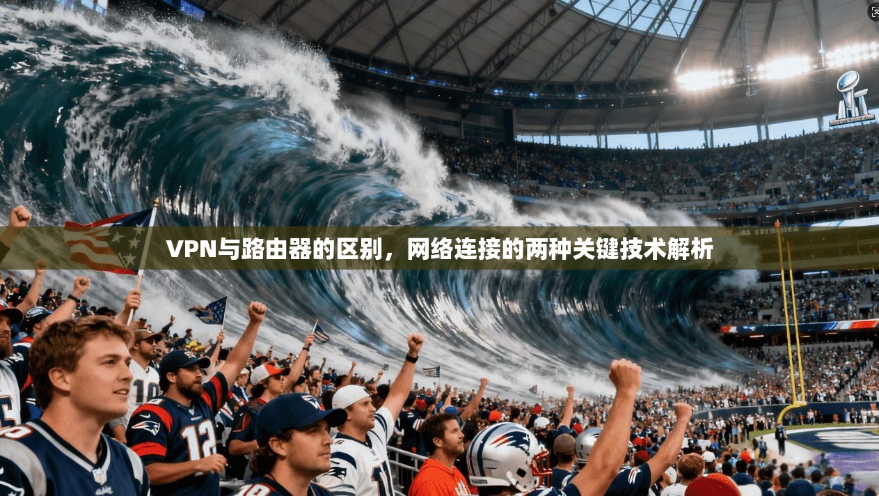 VPN与路由器的区别，网络连接的两种关键技术解析