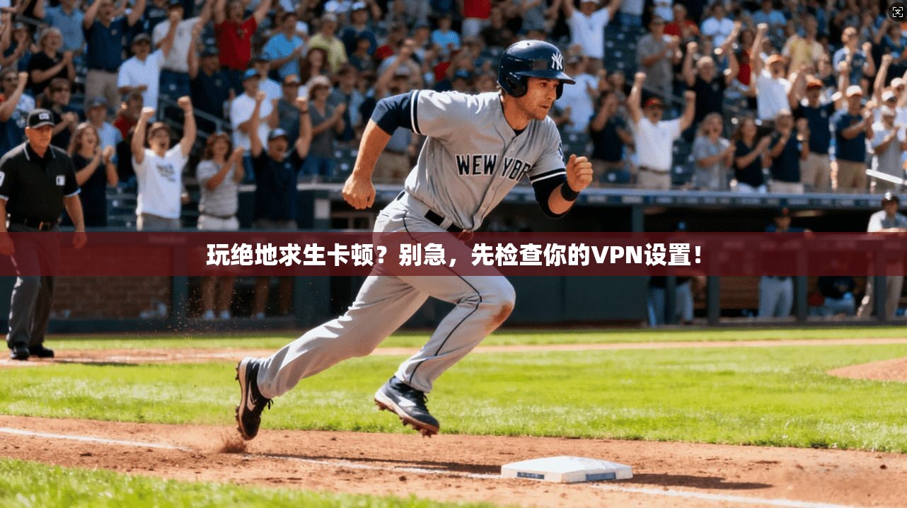 玩绝地求生卡顿？别急，先检查你的VPN设置！