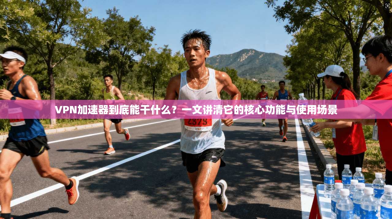 VPN加速器到底能干什么？一文讲清它的核心功能与使用场景