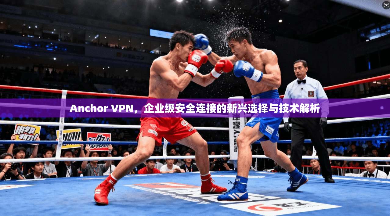 Anchor VPN，企业级安全连接的新兴选择与技术解析